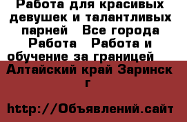 Работа для красивых девушек и талантливых парней - Все города Работа » Работа и обучение за границей   . Алтайский край,Заринск г.